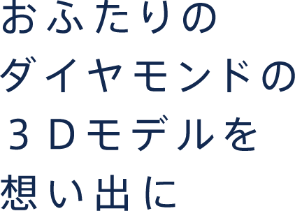 おふたりのダイヤモンドの３Dモデルを想い出に